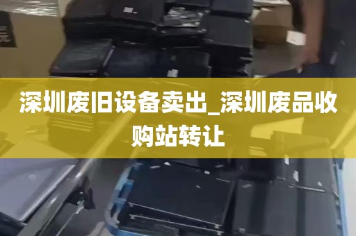 深圳废旧设备卖出_深圳废品收购站转让