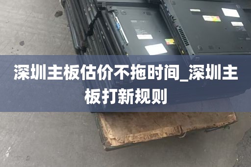 深圳主板估价不拖时间_深圳主板打新规则