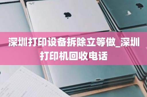 深圳打印设备拆除立等做_深圳打印机回收电话