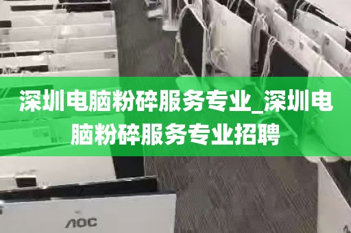 深圳电脑粉碎服务专业_深圳电脑粉碎服务专业招聘