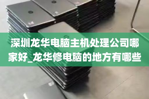 深圳龙华电脑主机处理公司哪家好_龙华修电脑的地方有哪些