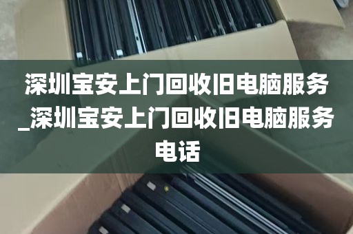 深圳宝安上门回收旧电脑服务_深圳宝安上门回收旧电脑服务电话