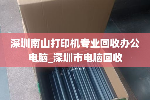 深圳南山打印机专业回收办公电脑_深圳市电脑回收