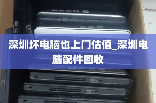 深圳坏电脑也上门估值_深圳电脑配件回收