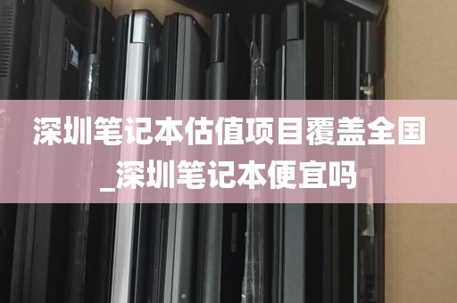 深圳笔记本估值项目覆盖全国_深圳笔记本便宜吗