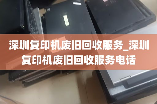 深圳复印机废旧回收服务_深圳复印机废旧回收服务电话