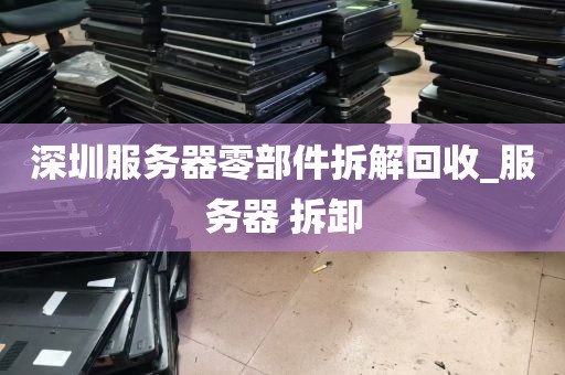 深圳服务器零部件拆解回收_服务器 拆卸