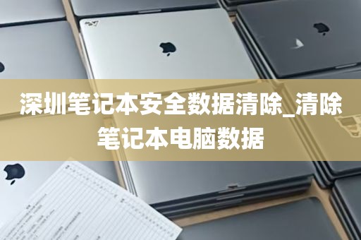 深圳笔记本安全数据清除_清除笔记本电脑数据