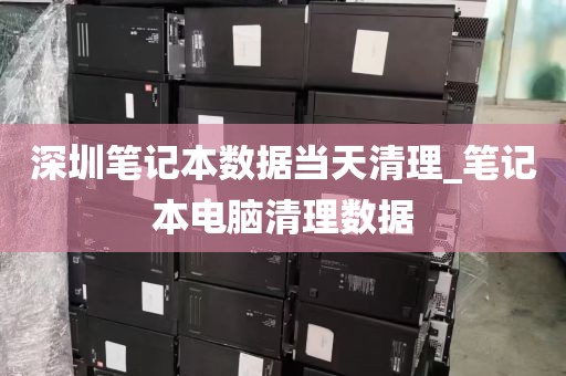 深圳笔记本数据当天清理_笔记本电脑清理数据