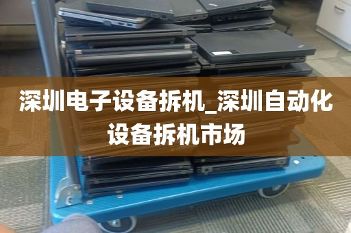 深圳电子设备拆机_深圳自动化设备拆机市场