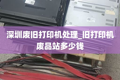 深圳废旧打印机处理_旧打印机废品站多少钱