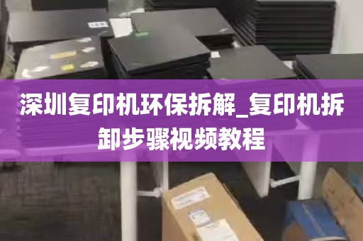 深圳复印机环保拆解_复印机拆卸步骤视频教程