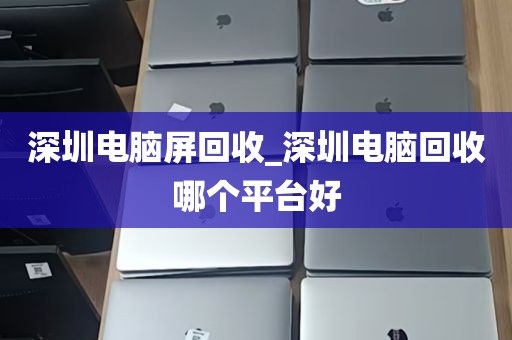 深圳电脑屏回收_深圳电脑回收哪个平台好