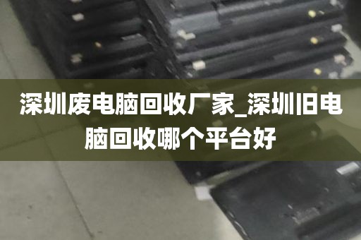 深圳废电脑回收厂家_深圳旧电脑回收哪个平台好