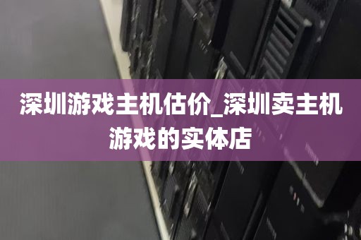 深圳游戏主机估价_深圳卖主机游戏的实体店