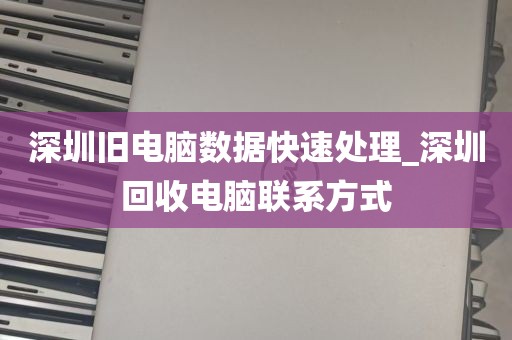 深圳旧电脑数据快速处理_深圳回收电脑联系方式