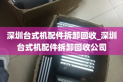 深圳台式机配件拆卸回收_深圳台式机配件拆卸回收公司