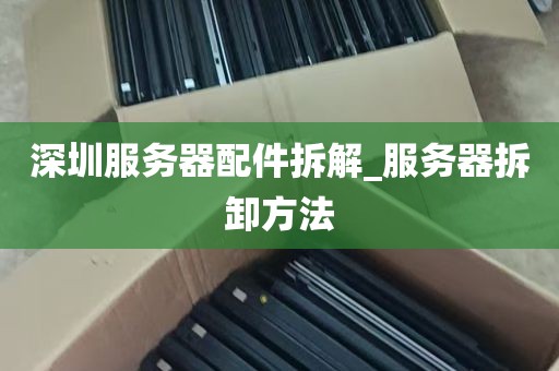 深圳服务器配件拆解_服务器拆卸方法