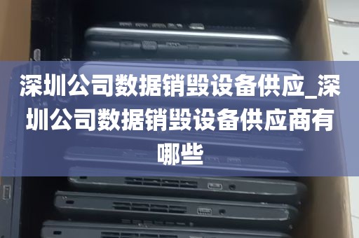 深圳公司数据销毁设备供应_深圳公司数据销毁设备供应商有哪些