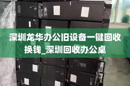 深圳龙华办公旧设备一键回收换钱_深圳回收办公桌