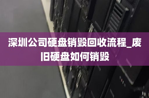 深圳公司硬盘销毁回收流程_废旧硬盘如何销毁