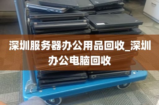 深圳服务器办公用品回收_深圳办公电脑回收