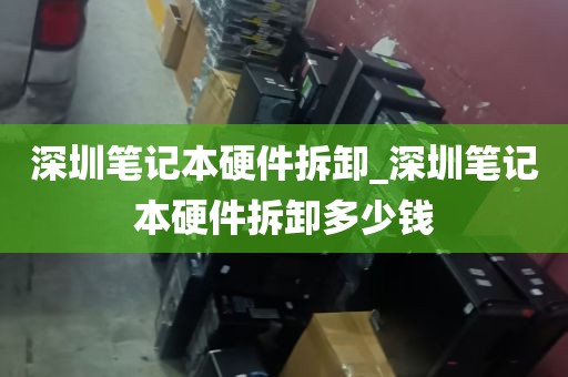 深圳笔记本硬件拆卸_深圳笔记本硬件拆卸多少钱