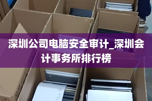 深圳公司电脑安全审计_深圳会计事务所排行榜