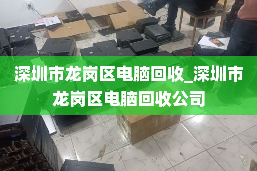 深圳市龙岗区电脑回收_深圳市龙岗区电脑回收公司