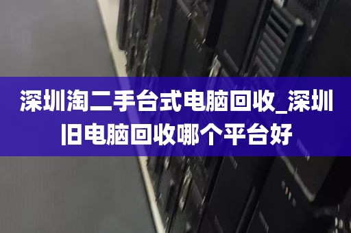 深圳淘二手台式电脑回收_深圳旧电脑回收哪个平台好