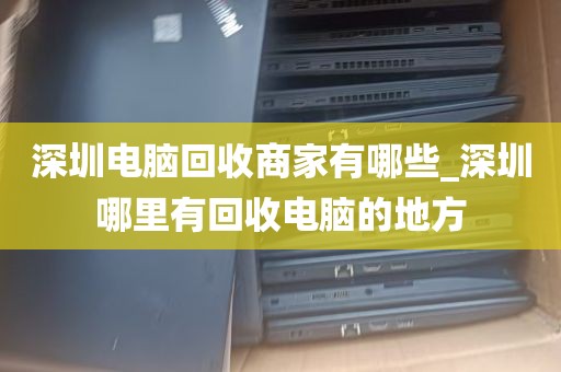深圳电脑回收商家有哪些_深圳哪里有回收电脑的地方
