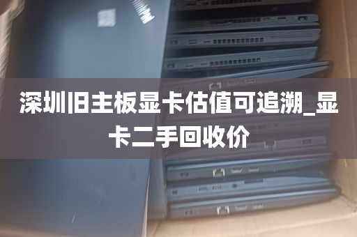 深圳旧主板显卡估值可追溯_显卡二手回收价