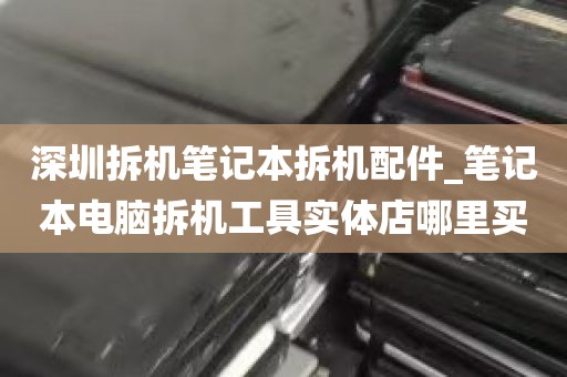 深圳拆机笔记本拆机配件_笔记本电脑拆机工具实体店哪里买