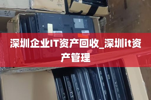 深圳企业IT资产回收_深圳it资产管理