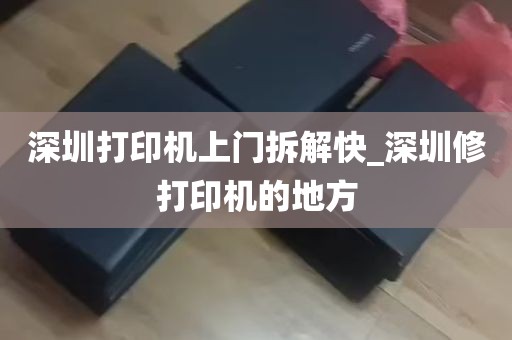 深圳打印机上门拆解快_深圳修打印机的地方