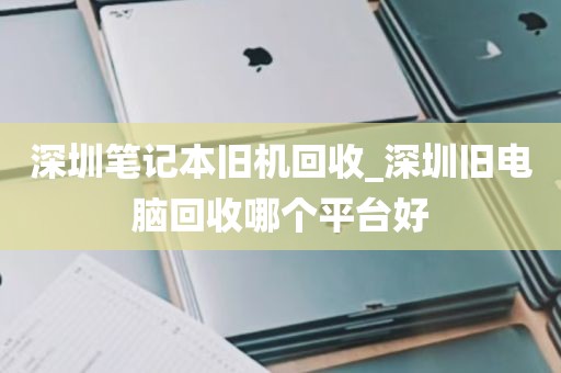 深圳笔记本旧机回收_深圳旧电脑回收哪个平台好
