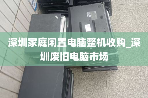 深圳家庭闲置电脑整机收购_深圳废旧电脑市场