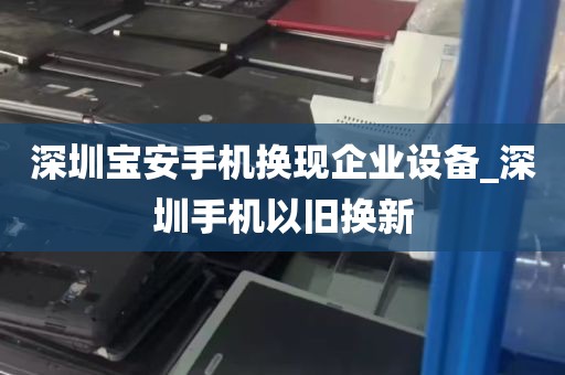 深圳宝安手机换现企业设备_深圳手机以旧换新