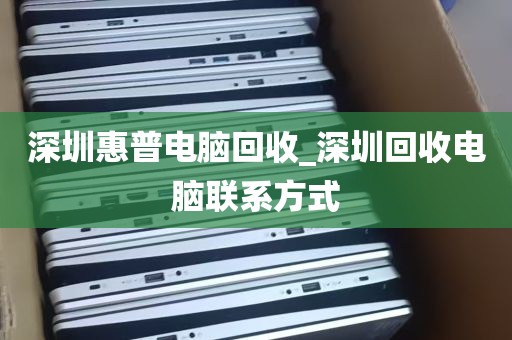 深圳惠普电脑回收_深圳回收电脑联系方式