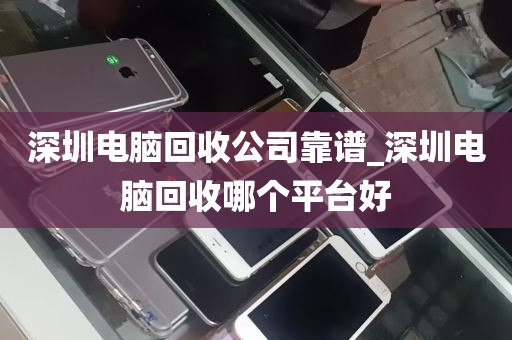 深圳电脑回收公司靠谱_深圳电脑回收哪个平台好
