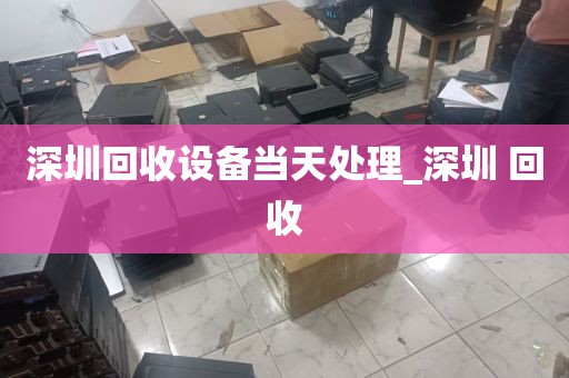 深圳回收设备当天处理_深圳 回收