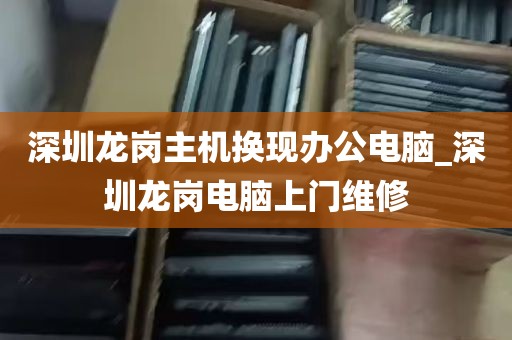 深圳龙岗主机换现办公电脑_深圳龙岗电脑上门维修
