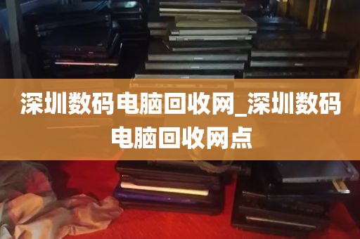 深圳数码电脑回收网_深圳数码电脑回收网点