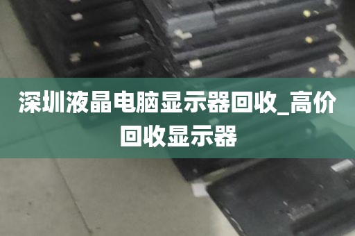 深圳液晶电脑显示器回收_高价回收显示器