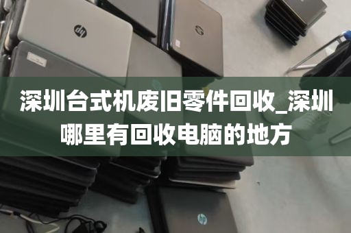 深圳台式机废旧零件回收_深圳哪里有回收电脑的地方