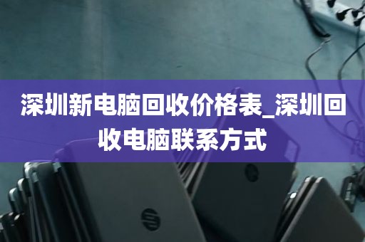深圳新电脑回收价格表_深圳回收电脑联系方式