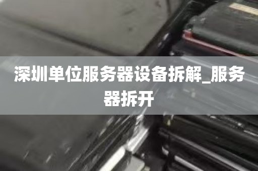 深圳单位服务器设备拆解_服务器拆开