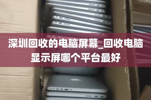 深圳回收的电脑屏幕_回收电脑显示屏哪个平台最好