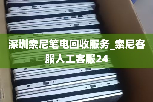 深圳索尼笔电回收服务_索尼客服人工客服24