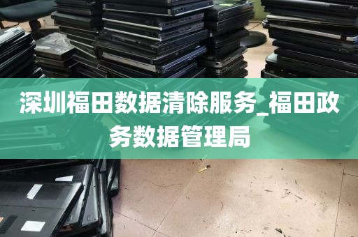 深圳福田数据清除服务_福田政务数据管理局